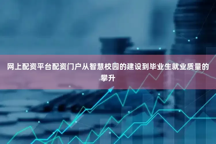 网上配资平台配资门户从智慧校园的建设到毕业生就业质量的攀升
