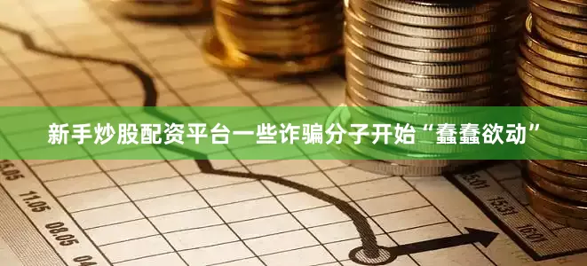 新手炒股配资平台一些诈骗分子开始“蠢蠢欲动”