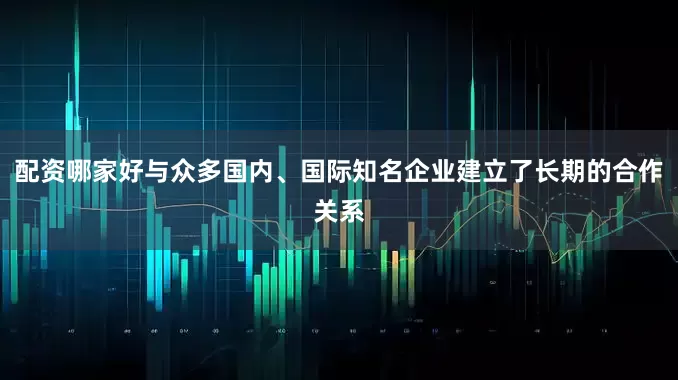配资哪家好与众多国内、国际知名企业建立了长期的合作关系