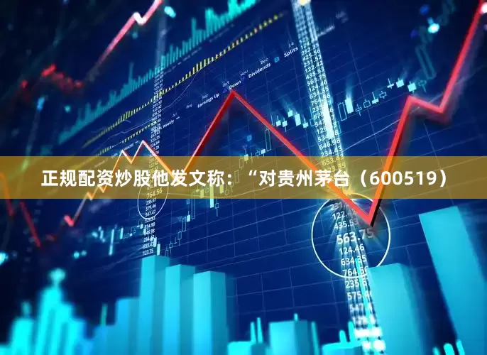 正规配资炒股他发文称：“对贵州茅台（600519）