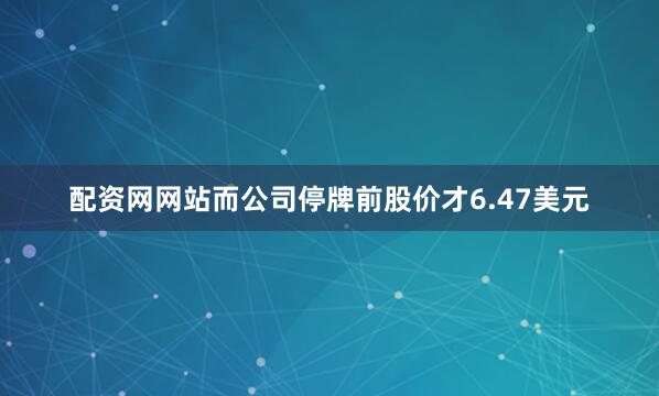 配资网网站而公司停牌前股价才6.47美元