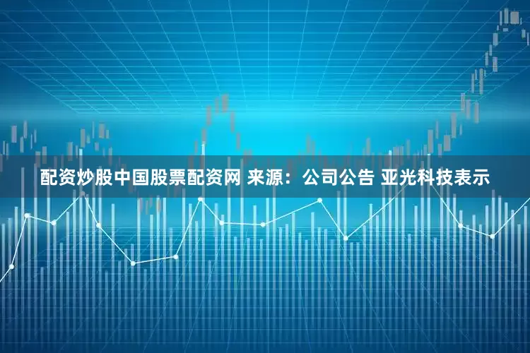 配资炒股中国股票配资网 　　来源：公司公告 　　亚光科技表示