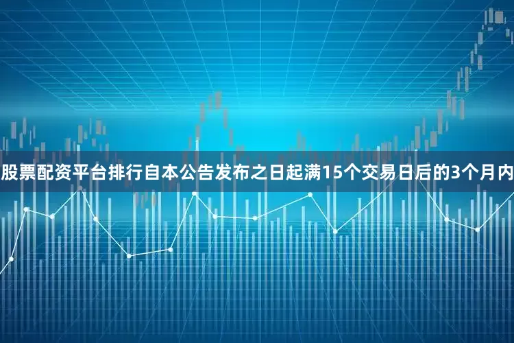 股票配资平台排行　　自本公告发布之日起满15个交易日后的3个月内