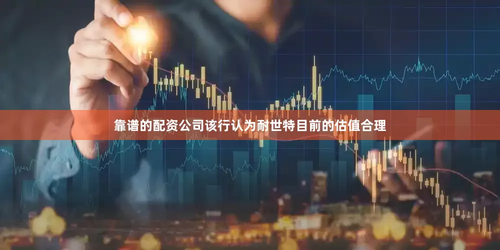 靠谱的配资公司该行认为耐世特目前的估值合理