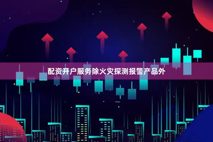 配资开户服务除火灾探测报警产品外