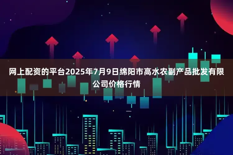 网上配资的平台2025年7月9日绵阳市高水农副产品批发有限公司价格行情