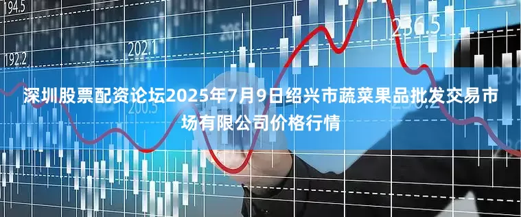 深圳股票配资论坛2025年7月9日绍兴市蔬菜果品批发交易市场有限公司价格行情