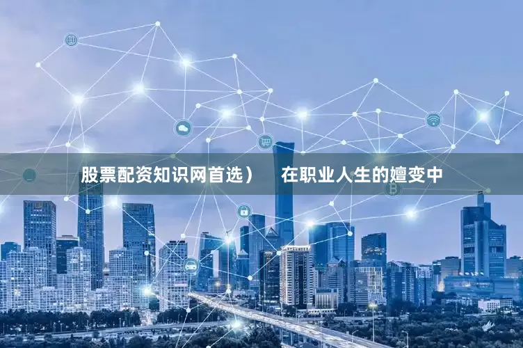 股票配资知识网首选）    　　在职业人生的嬗变中