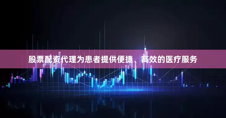 股票配资代理为患者提供便捷、高效的医疗服务