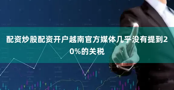 配资炒股配资开户越南官方媒体几乎没有提到20%的关税