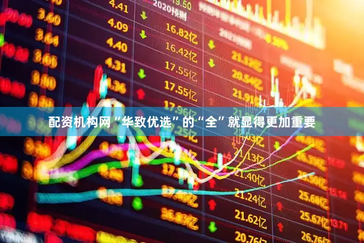配资机构网“华致优选”的“全”就显得更加重要