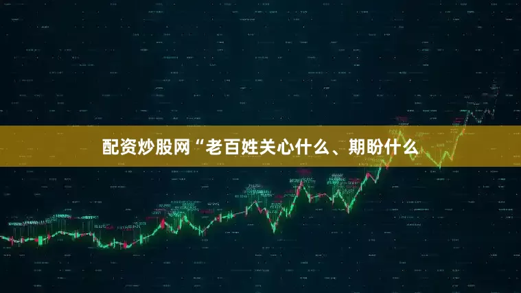 配资炒股网“老百姓关心什么、期盼什么