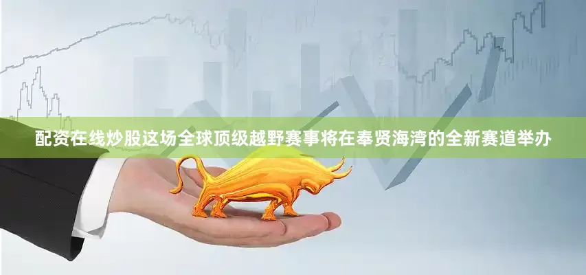 配资在线炒股这场全球顶级越野赛事将在奉贤海湾的全新赛道举办