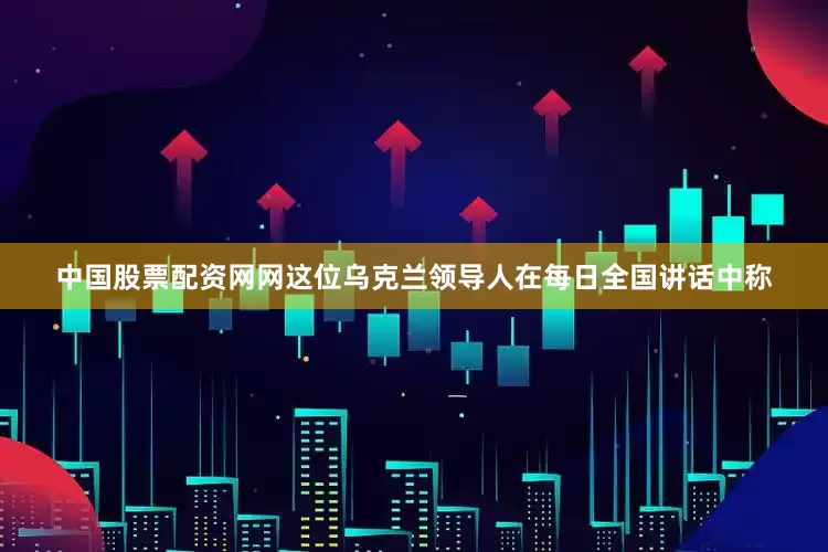 中国股票配资网网　　这位乌克兰领导人在每日全国讲话中称