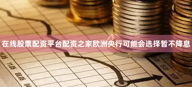 在线股票配资平台配资之家欧洲央行可能会选择暂不降息