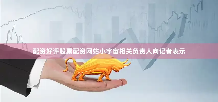配资好评股票配资网站小宇宙相关负责人向记者表示