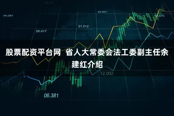 股票配资平台网  省人大常委会法工委副主任余建红介绍