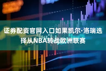 证券配资官网入口如果凯尔·洛瑞选择从NBA转战欧洲联赛