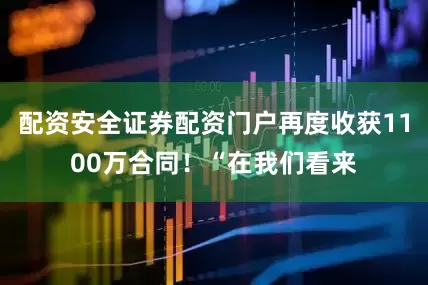配资安全证券配资门户再度收获1100万合同！“在我们看来