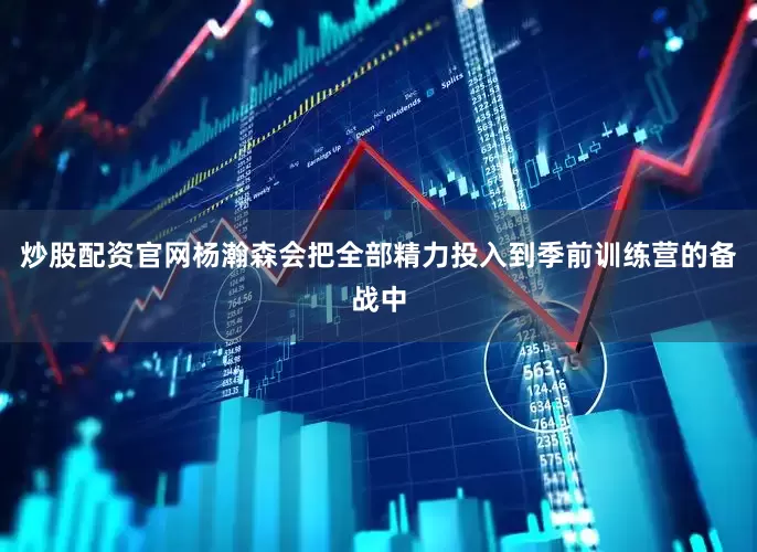 炒股配资官网杨瀚森会把全部精力投入到季前训练营的备战中