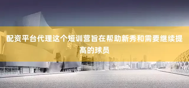 配资平台代理这个短训营旨在帮助新秀和需要继续提高的球员
