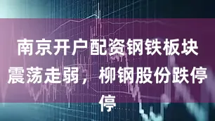 南京开户配资钢铁板块震荡走弱，柳钢股份跌停