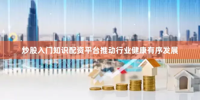 炒股入门知识配资平台推动行业健康有序发展