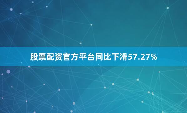 股票配资官方平台同比下滑57.27%