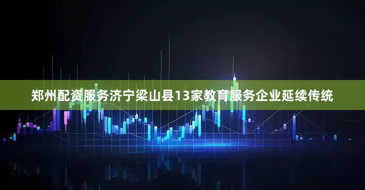 郑州配资服务济宁梁山县13家教育服务企业延续传统