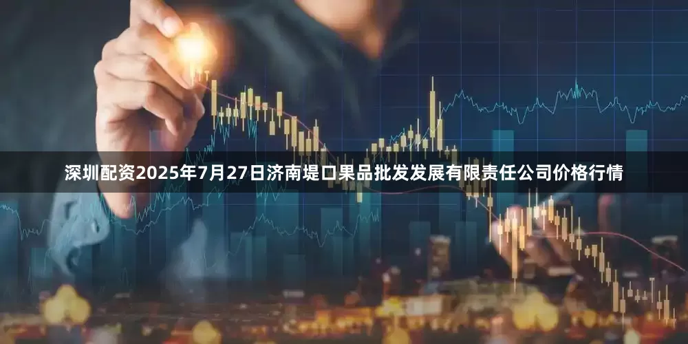深圳配资2025年7月27日济南堤口果品批发发展有限责任公司价格行情