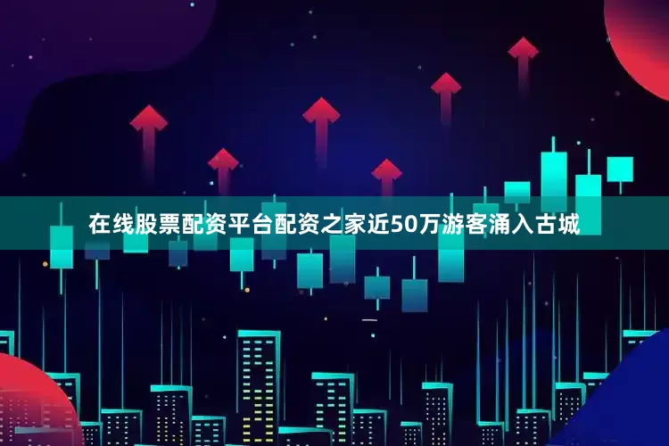 在线股票配资平台配资之家近50万游客涌入古城