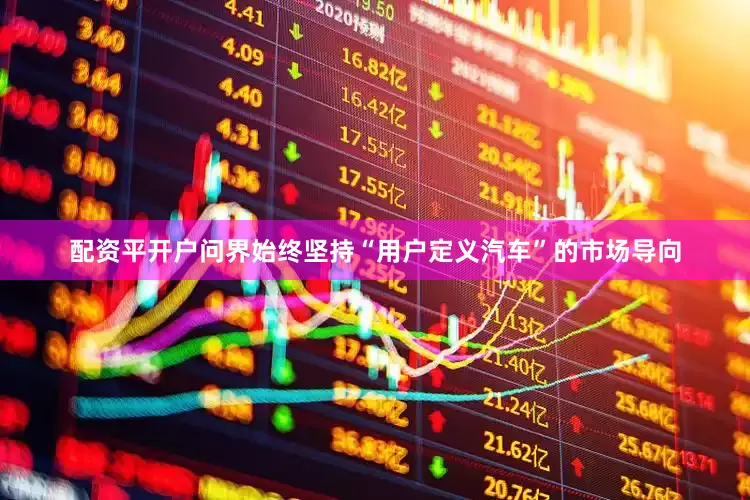配资平开户问界始终坚持“用户定义汽车”的市场导向