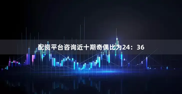 配资平台咨询近十期奇偶比为24：36