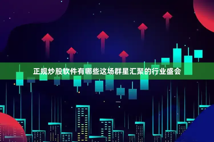 正规炒股软件有哪些这场群星汇聚的行业盛会