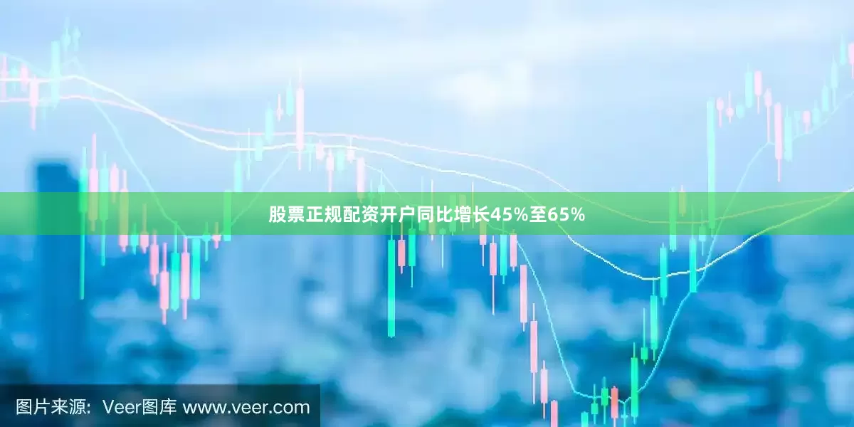 股票正规配资开户同比增长45%至65%