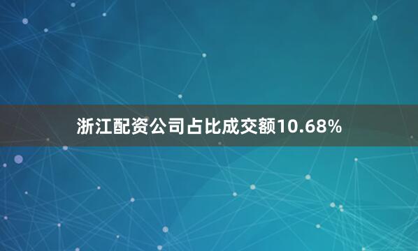 浙江配资公司占比成交额10.68%