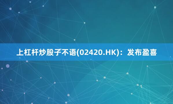 上杠杆炒股子不语(02420.HK)：发布盈喜