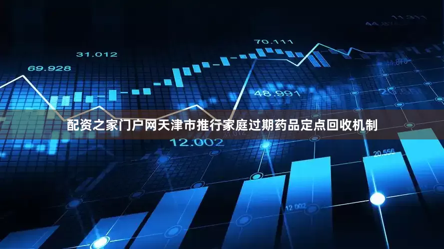 配资之家门户网天津市推行家庭过期药品定点回收机制