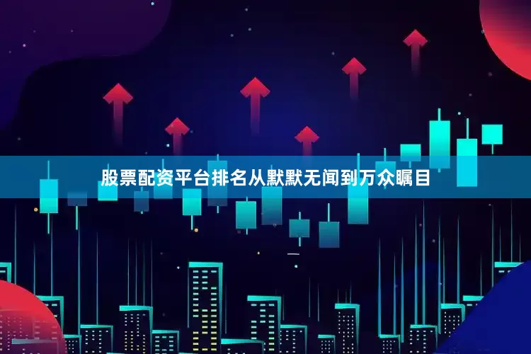 股票配资平台排名从默默无闻到万众瞩目
