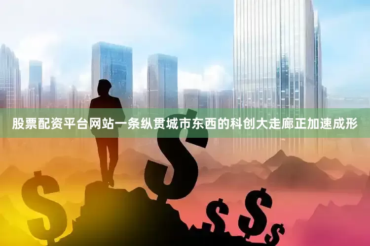 股票配资平台网站一条纵贯城市东西的科创大走廊正加速成形