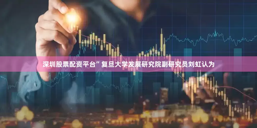 深圳股票配资平台”　　复旦大学发展研究院副研究员刘虹认为