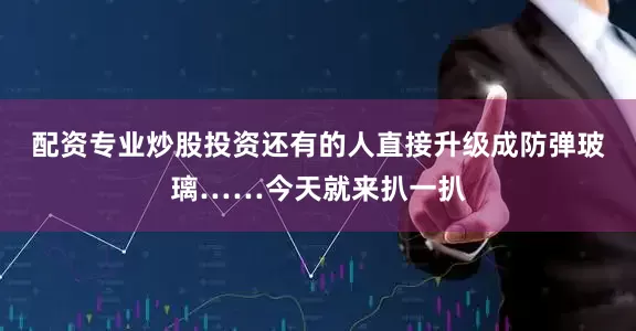 配资专业炒股投资还有的人直接升级成防弹玻璃……今天就来扒一扒