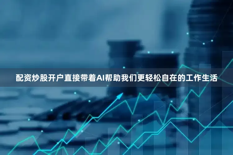 配资炒股开户直接带着AI帮助我们更轻松自在的工作生活