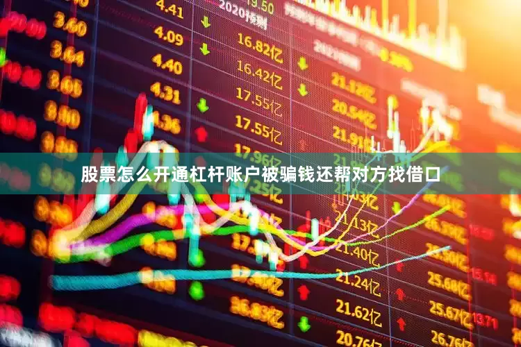 股票怎么开通杠杆账户被骗钱还帮对方找借口