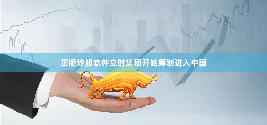 正版炒股软件立时集团开始筹划进入中国
