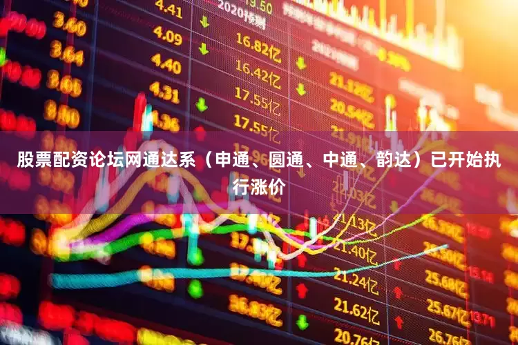 股票配资论坛网通达系（申通、圆通、中通、韵达）已开始执行涨价