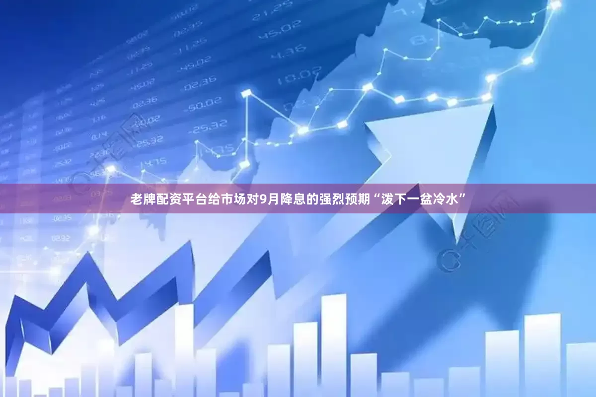 老牌配资平台给市场对9月降息的强烈预期“泼下一盆冷水”
