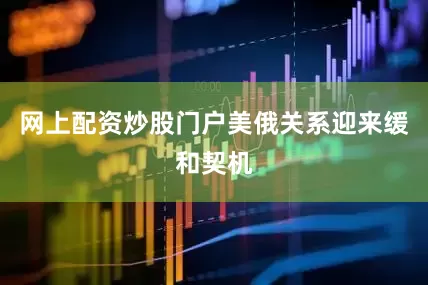网上配资炒股门户美俄关系迎来缓和契机