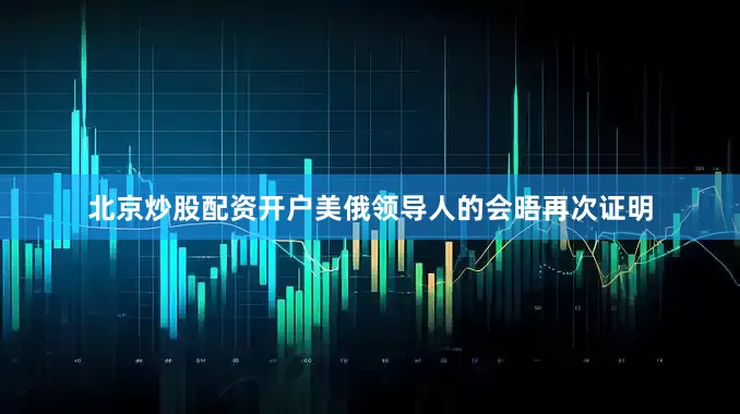 北京炒股配资开户美俄领导人的会晤再次证明