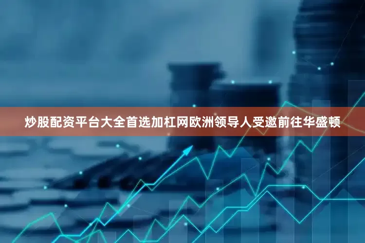 炒股配资平台大全首选加杠网欧洲领导人受邀前往华盛顿